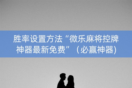 胜率设置方法“微乐麻将控牌神器最新免费”（必赢神器)