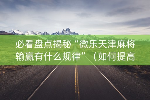 必看盘点揭秘“微乐天津麻将输赢有什么规律”（如何提高胜率)