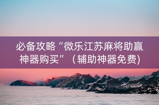 必备攻略“微乐江苏麻将助赢神器购买”（辅助神器免费)