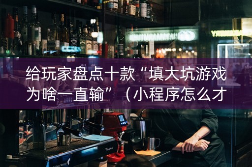 给玩家盘点十款“填大坑游戏为啥一直输”（小程序怎么才会赢)