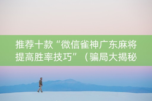 推荐十款“微信雀神广东麻将提高胜率技巧”（骗局大揭秘)