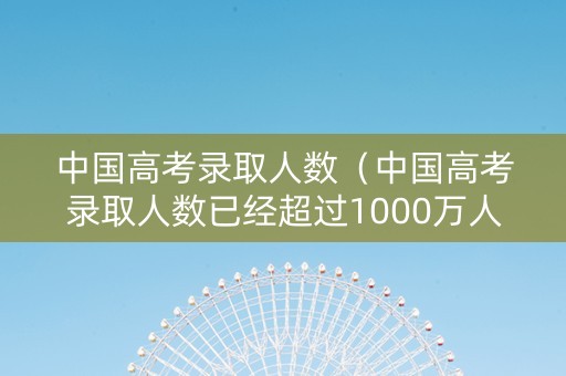 中国高考录取人数（中国高考录取人数已经超过1000万人）