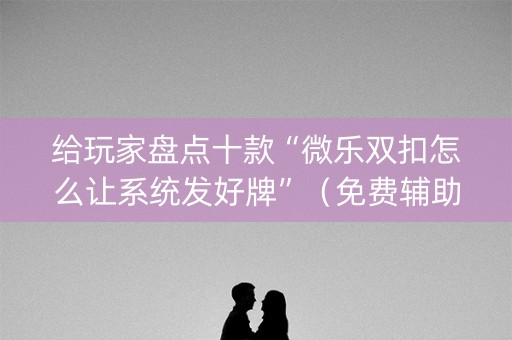 给玩家盘点十款“微乐双扣怎么让系统发好牌”（免费辅助)