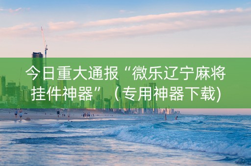 今日重大通报“微乐辽宁麻将挂件神器”（专用神器下载)