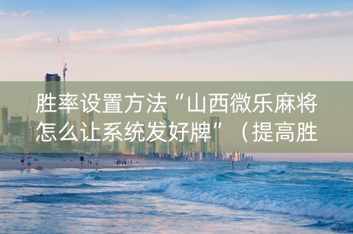 胜率设置方法“山西微乐麻将怎么让系统发好牌”（提高胜率技巧)