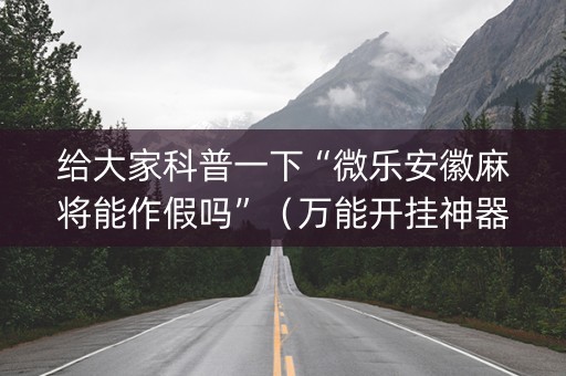 给大家科普一下“微乐安徽麻将能作假吗”（万能开挂神器)