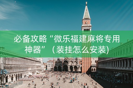 必备攻略“微乐福建麻将专用神器”（装挂怎么安装)