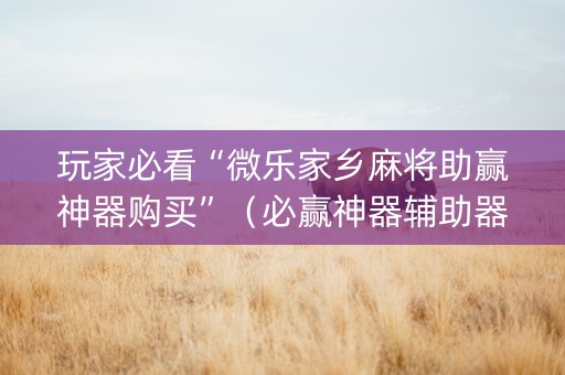 玩家必看“微乐家乡麻将助赢神器购买”（必赢神器辅助器)