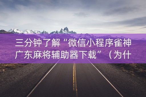 三分钟了解“微信小程序雀神广东麻将辅助器下载”（为什么有人一直赢)