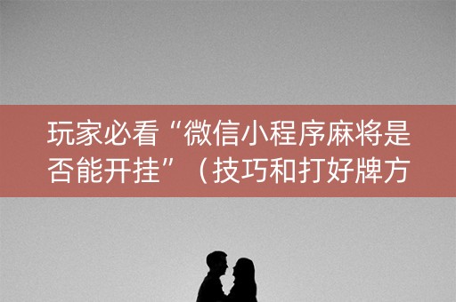 玩家必看“微信小程序麻将是否能开挂”（技巧和打好牌方法)