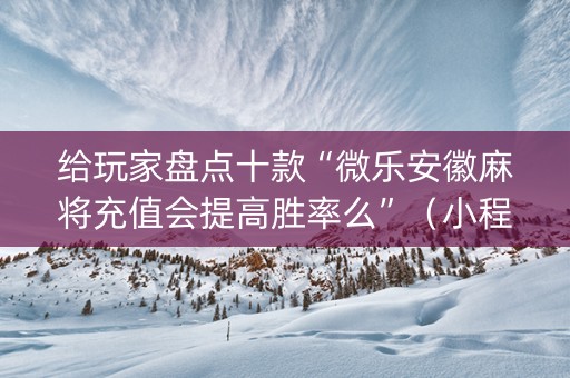 给玩家盘点十款“微乐安徽麻将充值会提高胜率么”（小程序必赢神器)