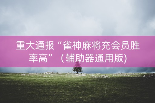 重大通报“雀神麻将充会员胜率高”（辅助器通用版)