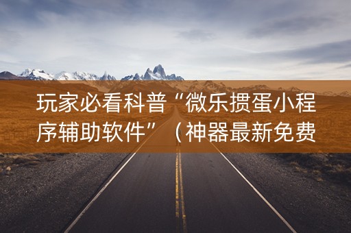 玩家必看科普“微乐掼蛋小程序辅助软件”（神器最新免费)