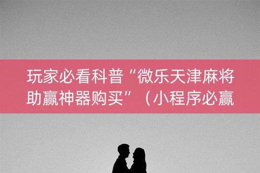 玩家必看科普“微乐天津麻将助赢神器购买”（小程序必赢神器)