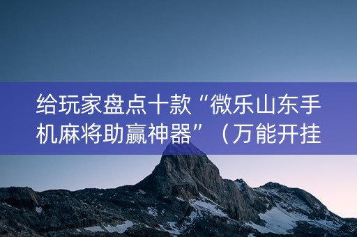 给玩家盘点十款“微乐山东手机麻将助赢神器”（万能开挂神器)