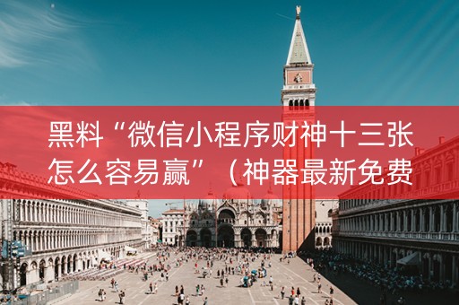 黑料“微信小程序财神十三张怎么容易赢”（神器最新免费)