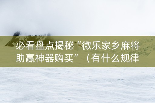 必看盘点揭秘“微乐家乡麻将助赢神器购买”（有什么规律)