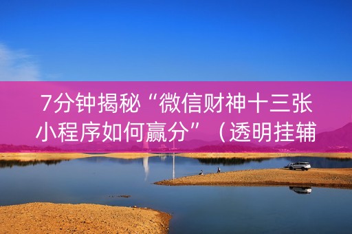 7分钟揭秘“微信财神十三张小程序如何赢分”（透明挂辅助器)