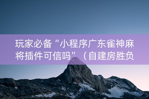 玩家必备“小程序广东雀神麻将插件可信吗”（自建房胜负规律)