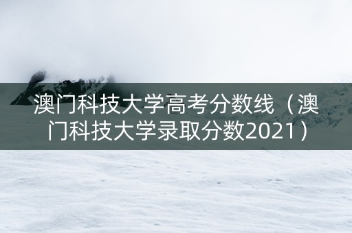 澳门科技大学高考分数线（澳门科技大学录取分数2021）