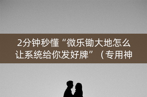 2分钟秒懂“微乐锄大地怎么让系统给你发好牌”（专用神器)