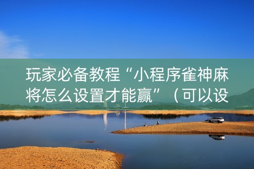 玩家必备教程“小程序雀神麻将怎么设置才能赢”（可以设置输赢吗)