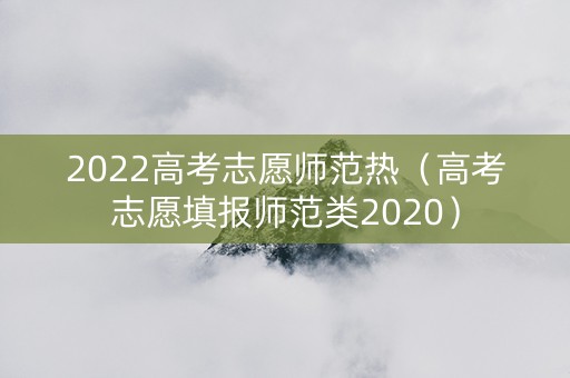 2022高考志愿师范热（高考志愿填报师范类2020）