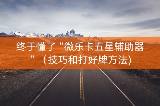 终于懂了“微乐卡五星辅助器”（技巧和打好牌方法)