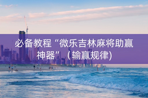 必备教程“微乐吉林麻将助赢神器”（输赢规律)
