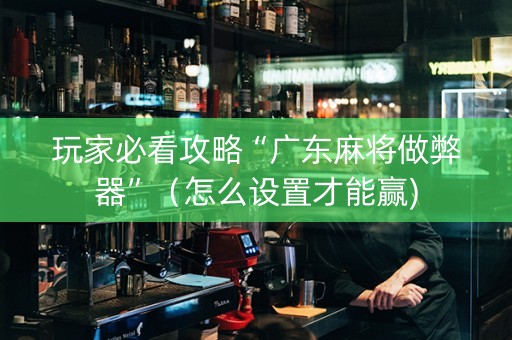 玩家必看攻略“广东麻将做弊器”（怎么设置才能赢)