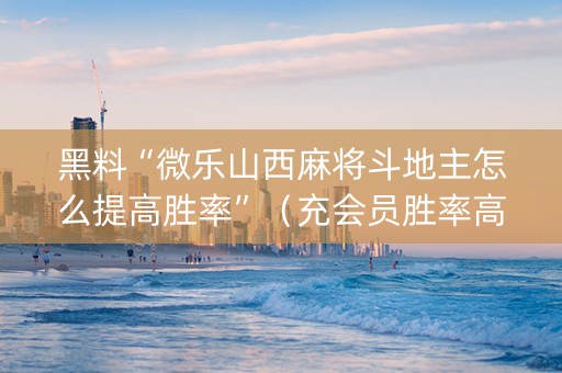 黑料“微乐山西麻将斗地主怎么提高胜率”（充会员胜率高)