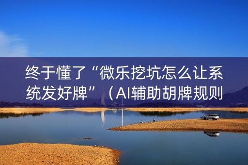 终于懂了“微乐挖坑怎么让系统发好牌”（AI辅助胡牌规则)