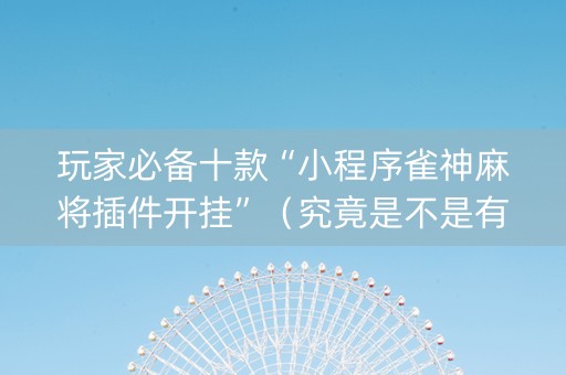 玩家必备十款“小程序雀神麻将插件开挂”（究竟是不是有挂)
