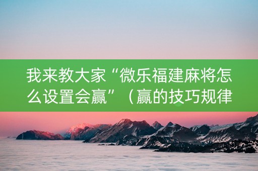 我来教大家“微乐福建麻将怎么设置会赢”（赢的技巧规律)