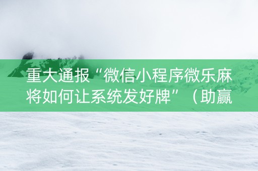 重大通报“微信小程序微乐麻将如何让系统发好牌”（助赢神器)