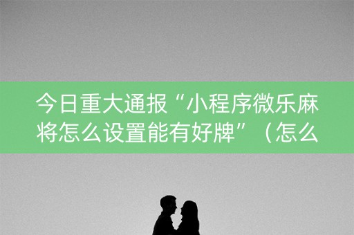 今日重大通报“小程序微乐麻将怎么设置能有好牌”（怎么能得到好牌)