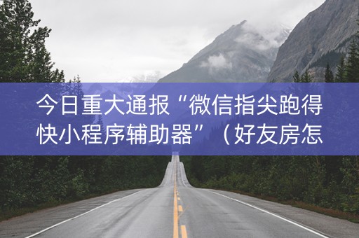 今日重大通报“微信指尖跑得快小程序辅助器”（好友房怎么才能赢)