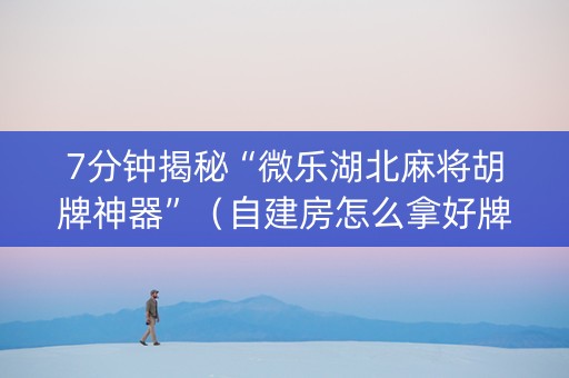 7分钟揭秘“微乐湖北麻将胡牌神器”（自建房怎么拿好牌)