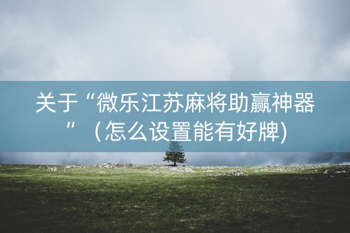 关于“微乐江苏麻将助赢神器”（怎么设置能有好牌)