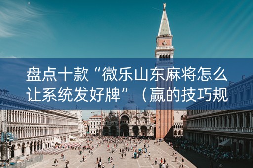 盘点十款“微乐山东麻将怎么让系统发好牌”（赢的技巧规律)