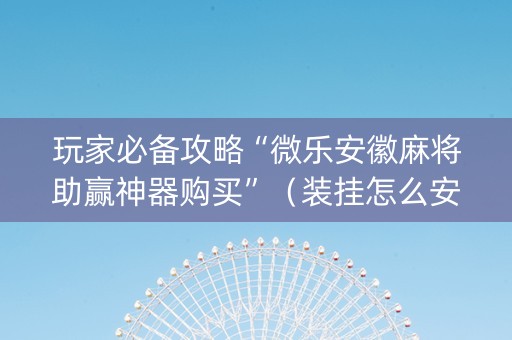 玩家必备攻略“微乐安徽麻将助赢神器购买”（装挂怎么安装)