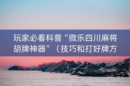 玩家必看科普“微乐四川麻将胡牌神器”（技巧和打好牌方法)
