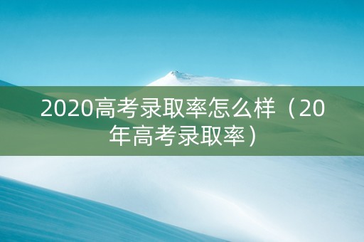 2020高考录取率怎么样（20年高考录取率）