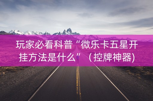 玩家必看科普“微乐卡五星开挂方法是什么”（控牌神器)