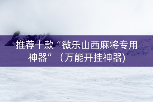 推荐十款“微乐山西麻将专用神器”（万能开挂神器)