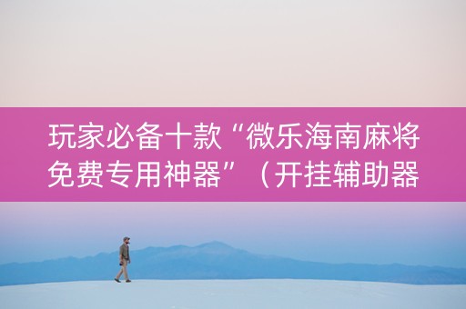 玩家必备十款“微乐海南麻将免费专用神器”（开挂辅助器脚本)