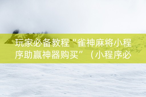 玩家必备教程“雀神麻将小程序助赢神器购买”（小程序必赢神器)