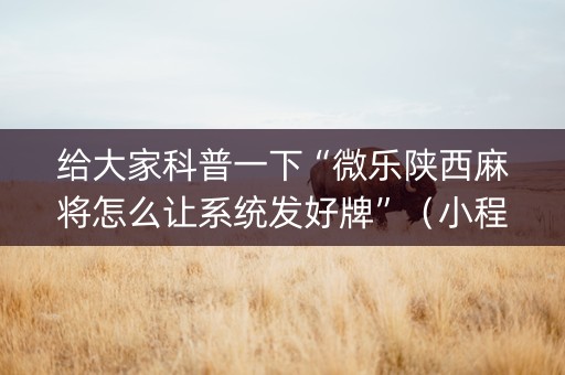 给大家科普一下“微乐陕西麻将怎么让系统发好牌”（小程序必赢神器)