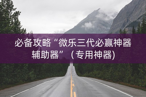 必备攻略“微乐三代必赢神器辅助器”（专用神器)