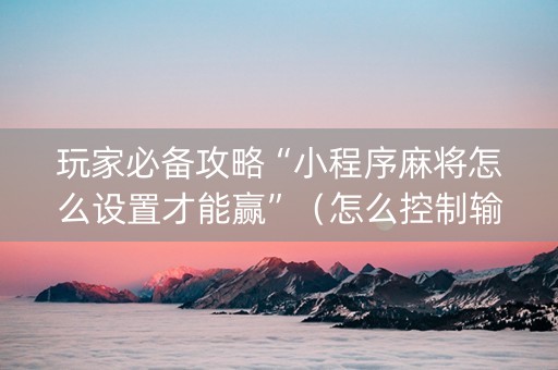 玩家必备攻略“小程序麻将怎么设置才能赢”（怎么控制输赢)